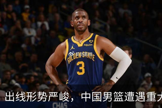 出线形势严峻，中国男篮遭遇重大挑战，理论机会愈发渺茫